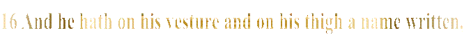 16 And he hath on his vesture and on his thigh a name written, KING OF KINGS, AND LORD OF LORDS. 