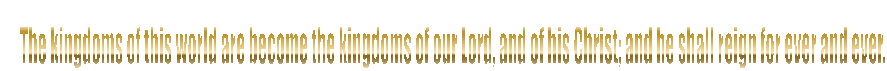 The kingdoms of this world are become the kingdoms of our Lord, and of his Christ; and he shall reign for ever and ever. 