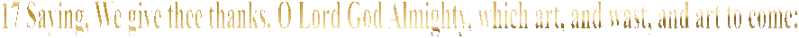 17 Saying, We give thee thanks, O Lord God Almighty, which art, and wast, and art to come; because thou hast taken to thee thy great power, and hast reigned.
