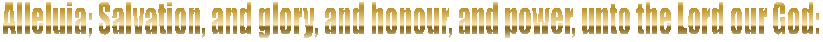 Alleluia; Salvation, and glory, and honour, and power, unto the Lord our God: